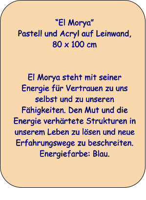 “El Morya” Pastell und Acryl auf Leinwand, 80 x 100 cm   El Morya steht mit seiner Energie für Vertrauen zu uns selbst und zu unseren Fähigkeiten. Den Mut und die Energie verhärtete Strukturen in unserem Leben zu lösen und neue Erfahrungswege zu beschreiten. Energiefarbe: Blau.